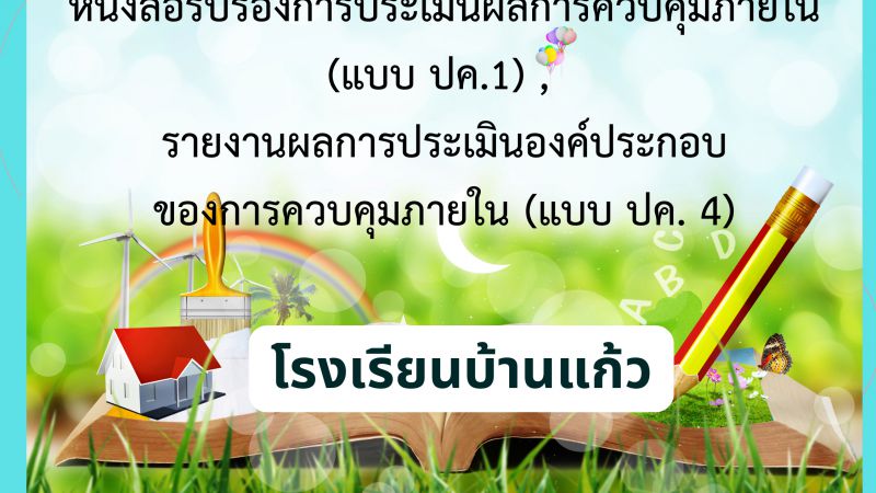 หนังสือรับรองการประเมินผลการควบคุมภายใน (แบบ ปค.1), รายงานผลการประเมินองค์ประกอบของการควบคุมภายใน (แบบ ปค. 4) โรงเรียนบ้านแก้ว